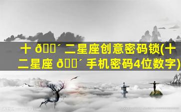 十 🐴 二星座创意密码锁(十二星座 🌴 手机密码4位数字)